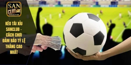 Kèo Tài Xỉu SANCLUB - Cách Chơi Đảm Bảo Tỷ Lệ Thắng Cao Nhất